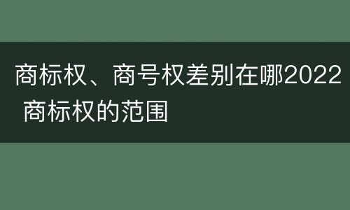 商标权、商号权差别在哪2022 商标权的范围