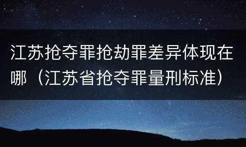 江苏抢夺罪抢劫罪差异体现在哪（江苏省抢夺罪量刑标准）