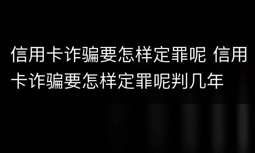 信用卡诈骗要怎样定罪呢 信用卡诈骗要怎样定罪呢判几年