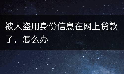 被人盗用身份信息在网上贷款了，怎么办