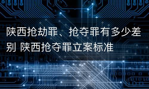 陕西抢劫罪、抢夺罪有多少差别 陕西抢夺罪立案标准