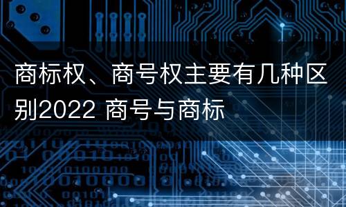 商标权、商号权主要有几种区别2022 商号与商标