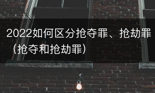 2022如何区分抢夺罪、抢劫罪（抢夺和抢劫罪）