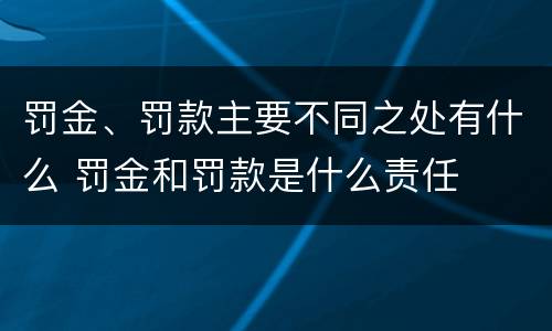 罚金、罚款主要不同之处有什么 罚金和罚款是什么责任