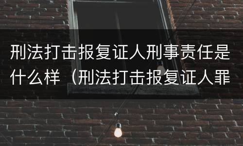 刑法打击报复证人刑事责任是什么样（刑法打击报复证人罪）