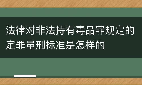 法律对非法持有毒品罪规定的定罪量刑标准是怎样的