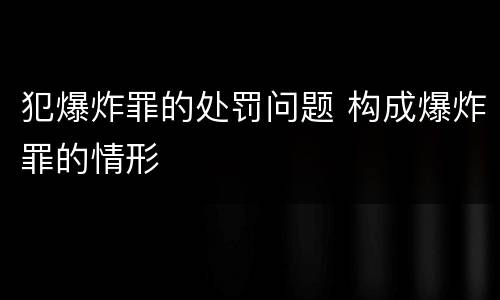 犯爆炸罪的处罚问题 构成爆炸罪的情形