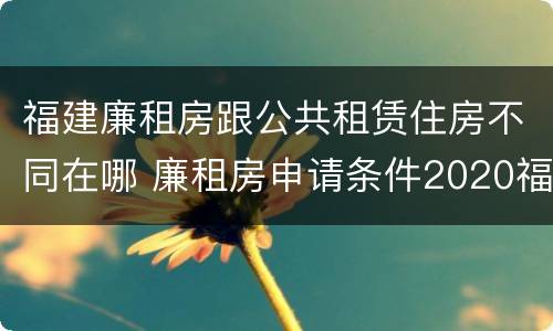 福建廉租房跟公共租赁住房不同在哪 廉租房申请条件2020福建