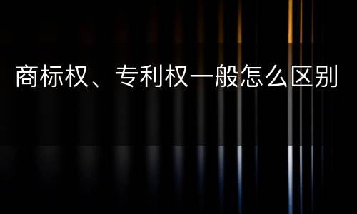 商标权、专利权一般怎么区别