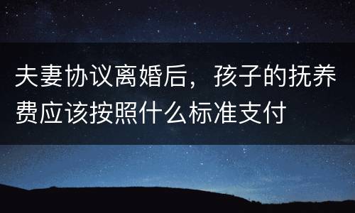 夫妻协议离婚后，孩子的抚养费应该按照什么标准支付