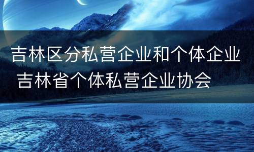 吉林区分私营企业和个体企业 吉林省个体私营企业协会