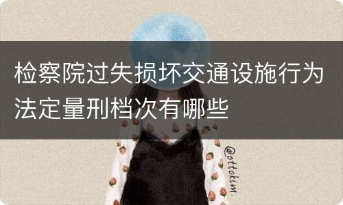 检察院过失损坏交通设施行为法定量刑档次有哪些