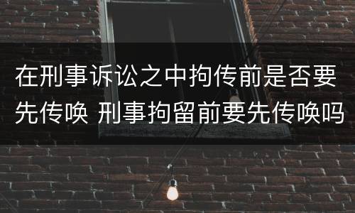 在刑事诉讼之中拘传前是否要先传唤 刑事拘留前要先传唤吗