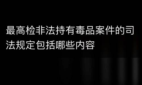 最高检非法持有毒品案件的司法规定包括哪些内容