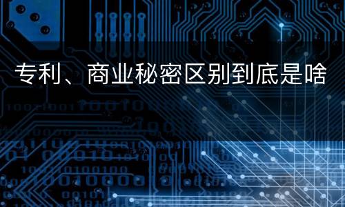 专利、商业秘密区别到底是啥