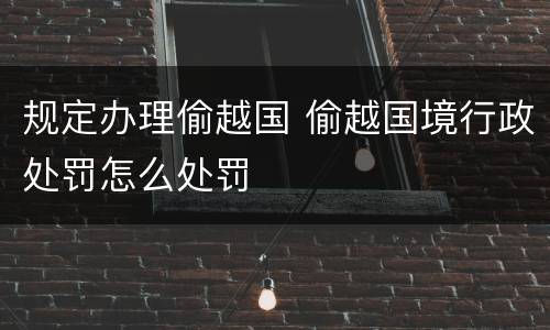 规定办理偷越国 偷越国境行政处罚怎么处罚