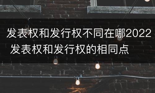 发表权和发行权不同在哪2022 发表权和发行权的相同点