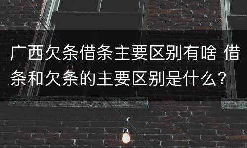 广西欠条借条主要区别有啥 借条和欠条的主要区别是什么?