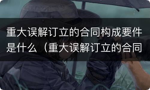 重大误解订立的合同构成要件是什么（重大误解订立的合同举例）