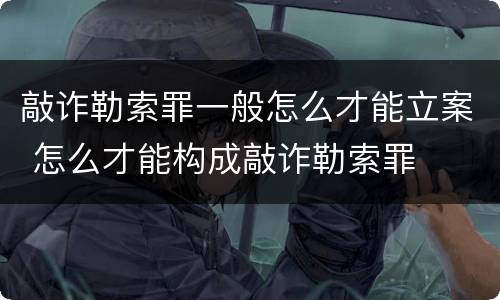 敲诈勒索罪一般怎么才能立案 怎么才能构成敲诈勒索罪