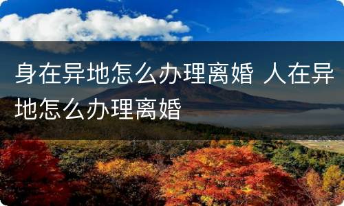 身在异地怎么办理离婚 人在异地怎么办理离婚