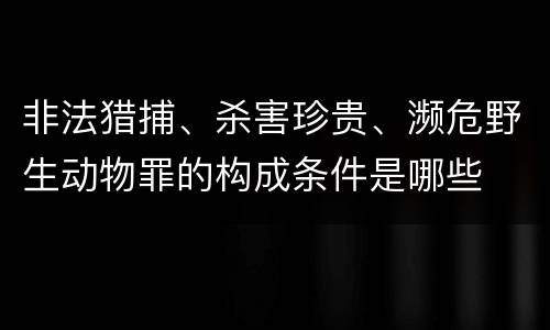 非法猎捕、杀害珍贵、濒危野生动物罪的构成条件是哪些