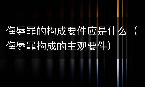 侮辱罪的构成要件应是什么（侮辱罪构成的主观要件）