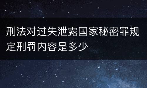 刑法对过失泄露国家秘密罪规定刑罚内容是多少