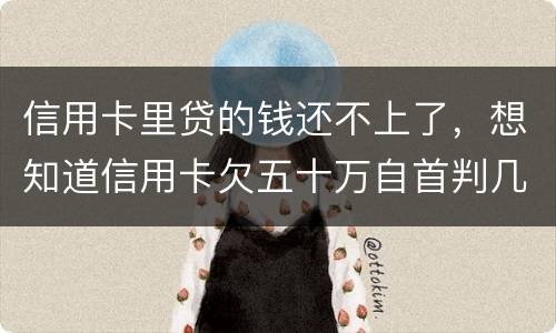 信用卡里贷的钱还不上了，想知道信用卡欠五十万自首判几年0