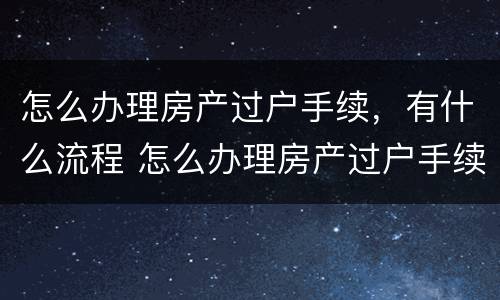 怎么办理房产过户手续，有什么流程 怎么办理房产过户手续,有什么流程呢