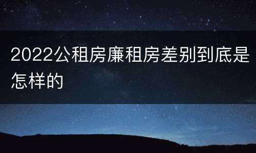 2022公租房廉租房差别到底是怎样的
