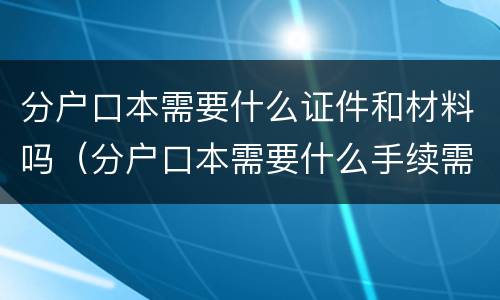 分户口本需要什么证件和材料吗（分户口本需要什么手续需要本人去吗）