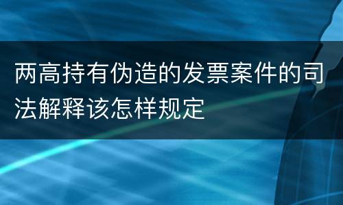 两高持有伪造的发票案件的司法解释该怎样规定