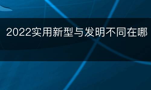 2022实用新型与发明不同在哪