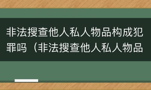 非法搜查他人私人物品构成犯罪吗（非法搜查他人私人物品构成犯罪吗判几年）