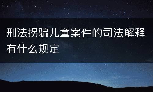 刑法拐骗儿童案件的司法解释有什么规定