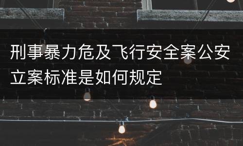 刑事暴力危及飞行安全案公安立案标准是如何规定