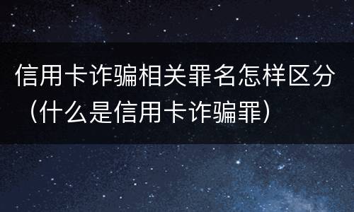 信用卡诈骗相关罪名怎样区分（什么是信用卡诈骗罪）