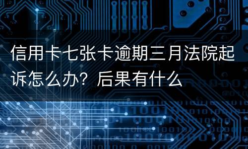信用卡七张卡逾期三月法院起诉怎么办？后果有什么