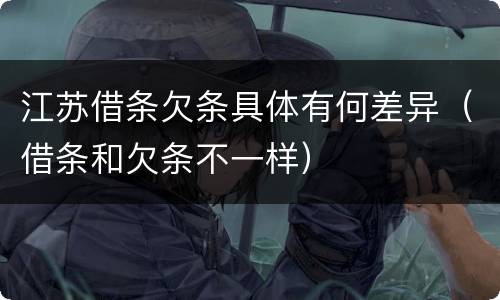 江苏借条欠条具体有何差异（借条和欠条不一样）