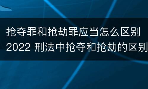 抢夺罪和抢劫罪应当怎么区别2022 刑法中抢夺和抢劫的区别