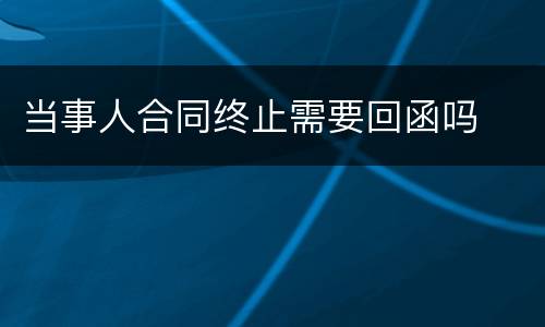 当事人合同终止需要回函吗