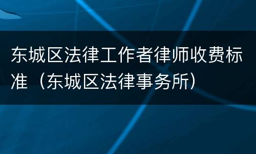 东城区法律工作者律师收费标准（东城区法律事务所）