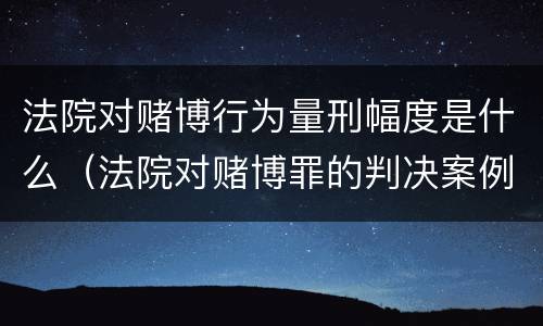 法院对赌博行为量刑幅度是什么（法院对赌博罪的判决案例）