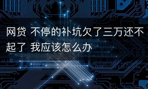 网贷 不停的补坑欠了三万还不起了 我应该怎么办