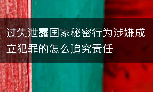 过失泄露国家秘密行为涉嫌成立犯罪的怎么追究责任
