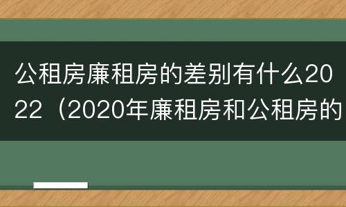 公租房廉租房的差别有什么2022（2020年廉租房和公租房的区别）