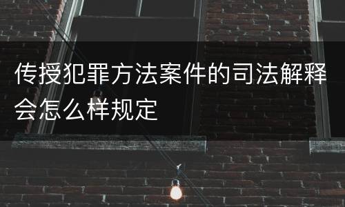 传授犯罪方法案件的司法解释会怎么样规定