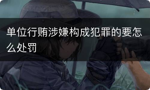 单位行贿涉嫌构成犯罪的要怎么处罚