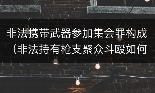 非法携带武器参加集会罪构成（非法持有枪支聚众斗殴如何定罪）